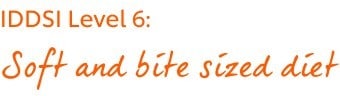 IDDSI Level 6: Soft and Bite Sized Diet IDDSI Level 6: Soft and Bite Sized Diet