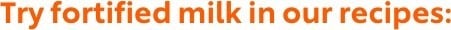 Try fortified milk in our recipes Try fortified milk in our recipes